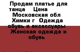Продам платье для танца  › Цена ­ 2 200 - Московская обл., Химки г. Одежда, обувь и аксессуары » Женская одежда и обувь   